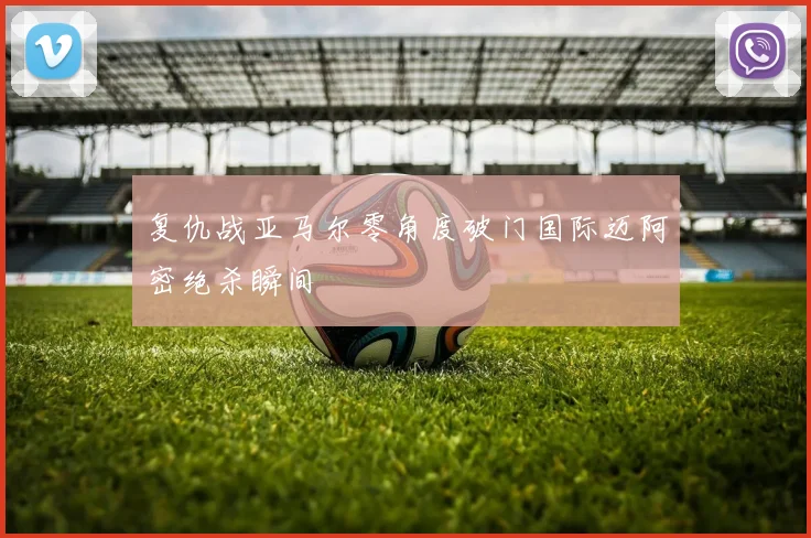 复仇战亚马尔零角度破门国际迈阿密绝杀瞬间