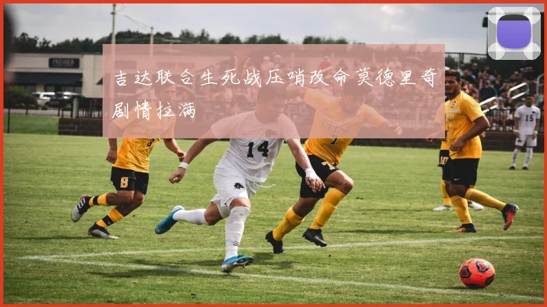 吉达联合生死战压哨改命莫德里奇剧情拉满