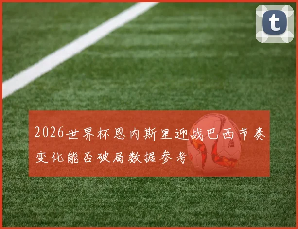 2026世界杯恩内斯里迎战巴西节奏变化能否破局数据参考
