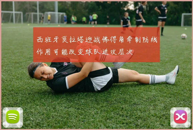 西班牙莫拉塔迎战佛得角牵制防线作用可能改变球队进攻层次
