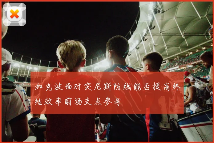 加克波面对突尼斯防线能否提高终结效率前场支点参考