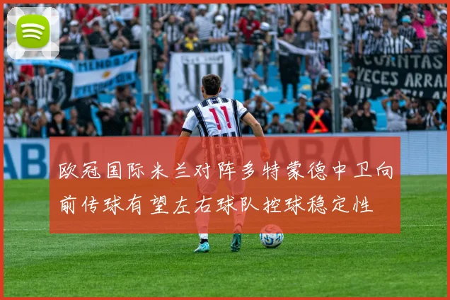 欧冠国际米兰对阵多特蒙德中卫向前传球有望左右球队控球稳定性