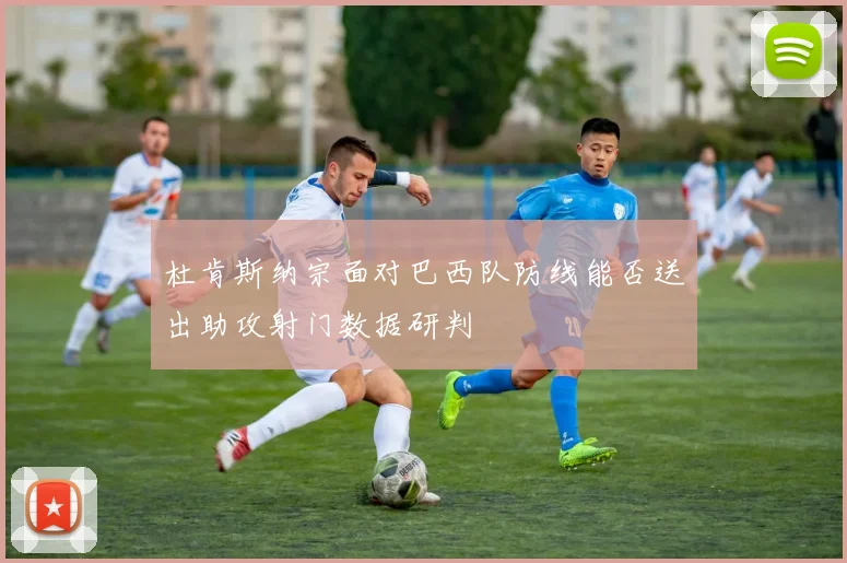 杜肯斯纳宗面对巴西队防线能否送出助攻射门数据研判