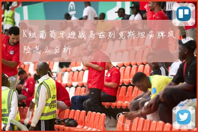 K组葡萄牙迎战乌兹别克斯坦黄牌风险怎么分析