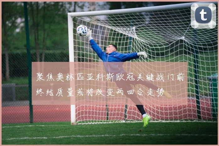 聚焦奥林匹亚科斯欧冠关键战门前终结质量或将改变两回合走势