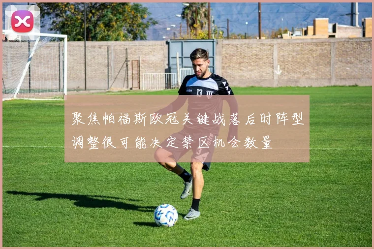 聚焦帕福斯欧冠关键战落后时阵型调整很可能决定禁区机会数量