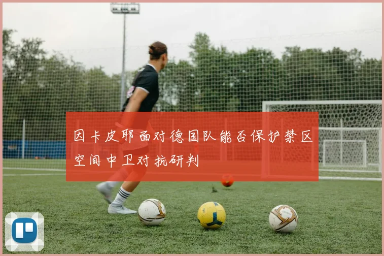 因卡皮耶面对德国队能否保护禁区空间中卫对抗研判