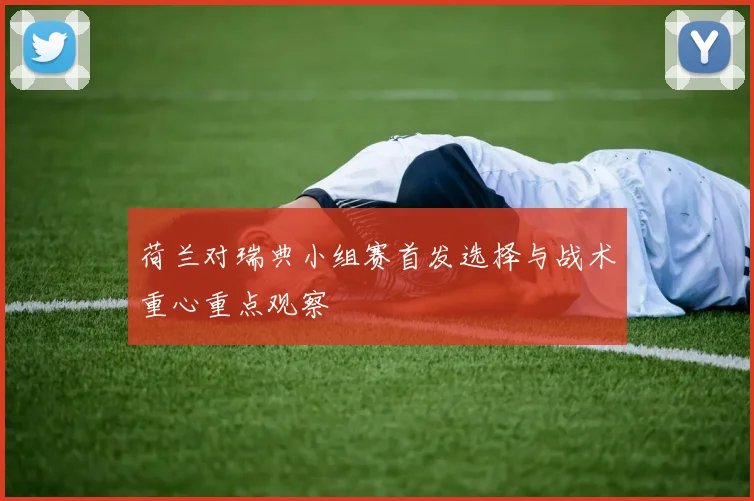荷兰对瑞典小组赛首发选择与战术重心重点观察