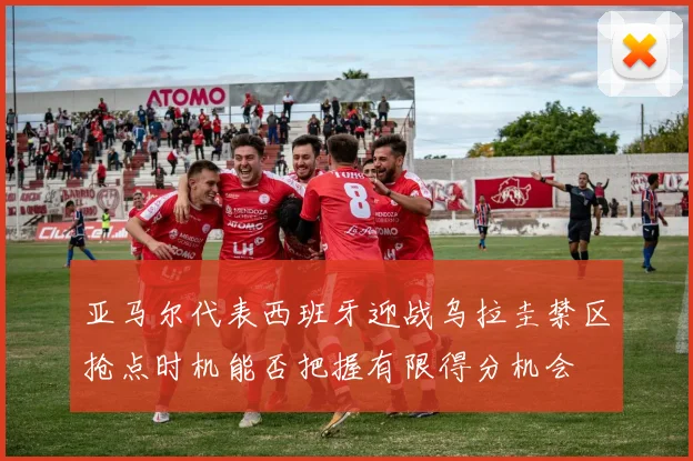 亚马尔代表西班牙迎战乌拉圭禁区抢点时机能否把握有限得分机会