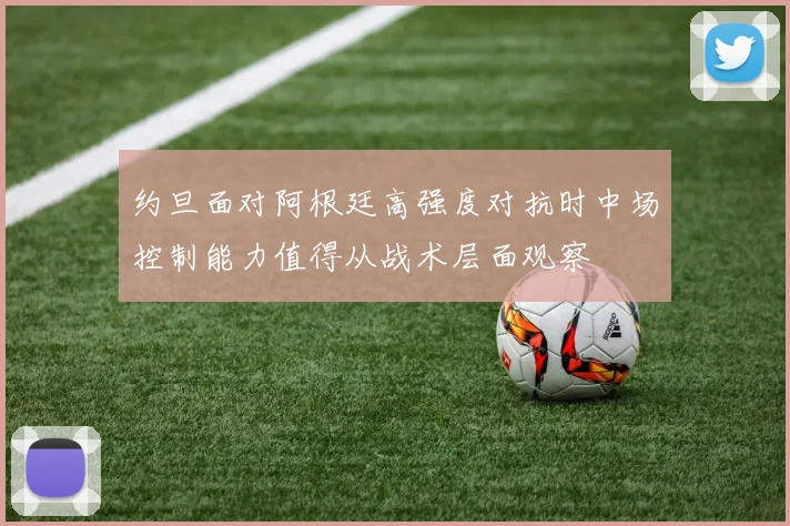 约旦面对阿根廷高强度对抗时中场控制能力值得从战术层面观察