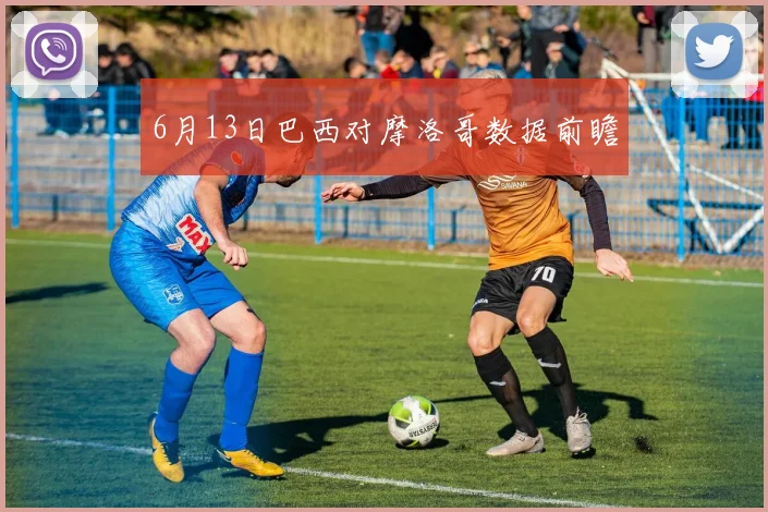 6月13日巴西对摩洛哥数据前瞻