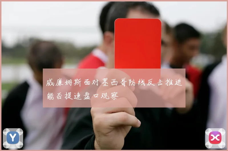 威廉姆斯面对墨西哥防线反击推进能否提速盘口观察
