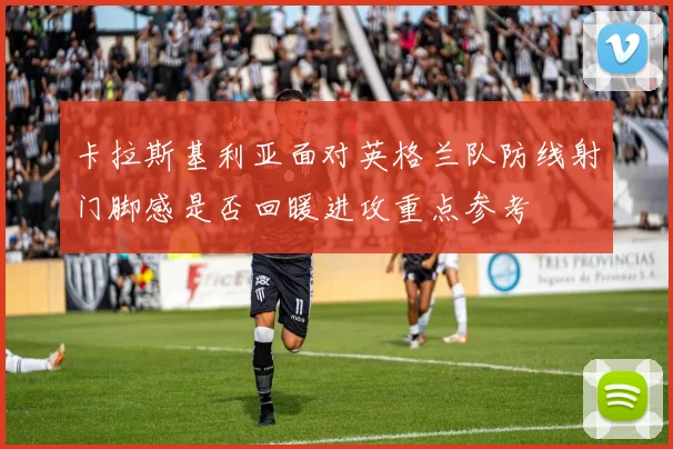 卡拉斯基利亚面对英格兰队防线射门脚感是否回暖进攻重点参考