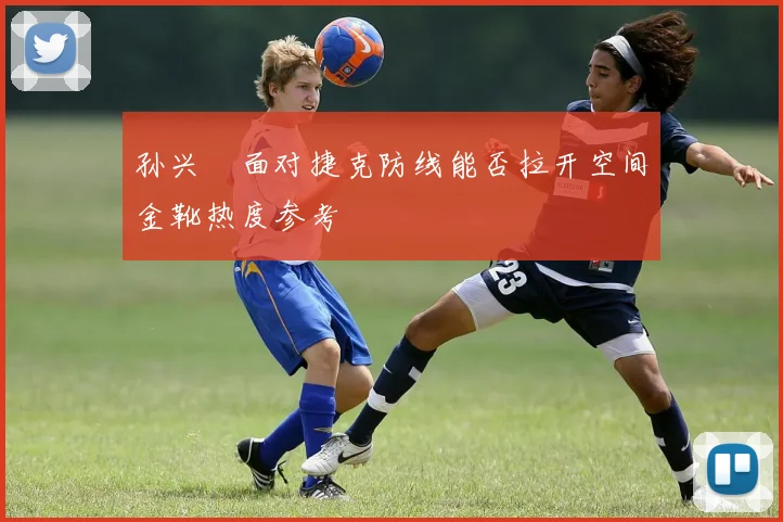 孙兴慜面对捷克防线能否拉开空间金靴热度参考