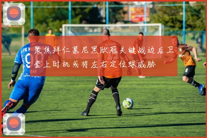 聚焦拜仁慕尼黑欧冠关键战边后卫套上时机或将左右定位球威胁