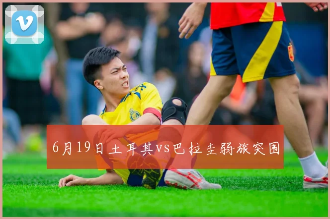 6月19日土耳其vs巴拉圭弱旅突围