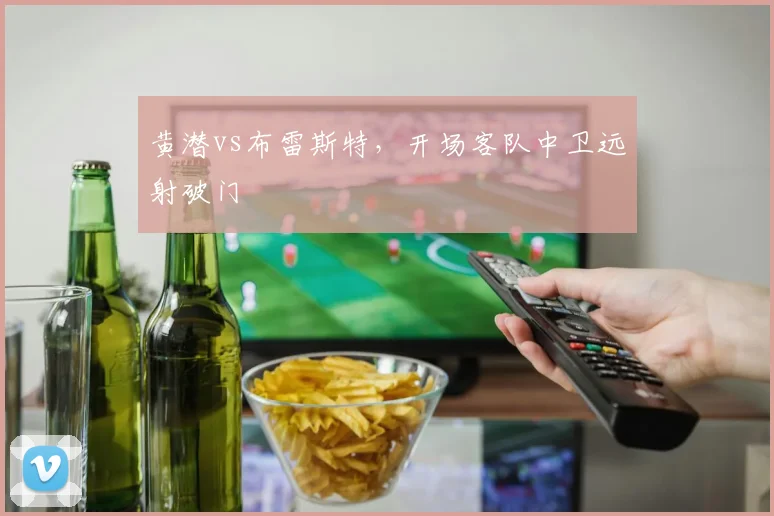 黄潜vs布雷斯特，开场客队中卫远射破门