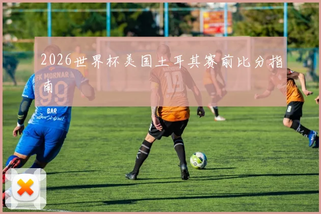 2026世界杯美国土耳其赛前比分指南
