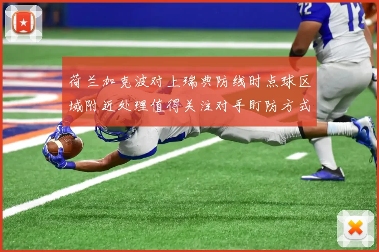 荷兰加克波对上瑞典防线时点球区域附近处理值得关注对手盯防方式