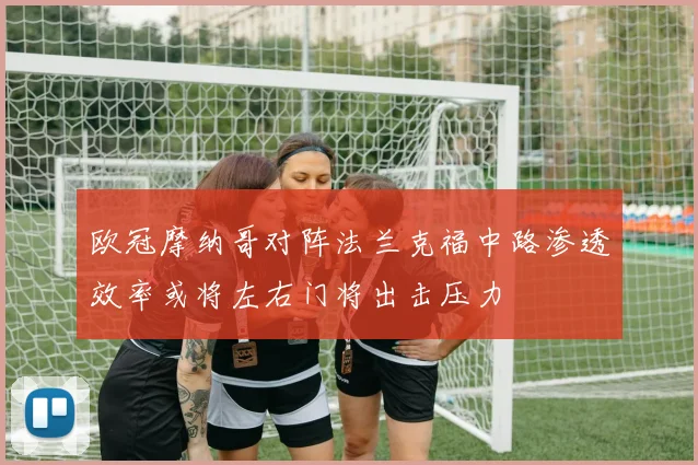 欧冠摩纳哥对阵法兰克福中路渗透效率或将左右门将出击压力