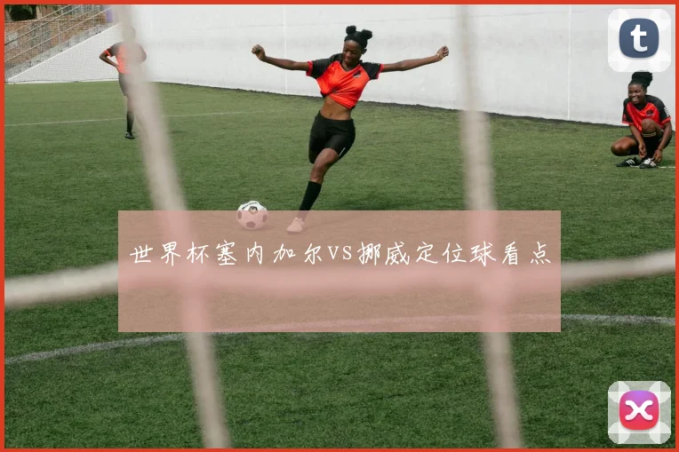 世界杯塞内加尔vs挪威定位球看点