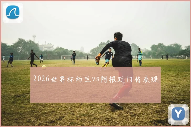 2026世界杯约旦vs阿根廷门将表现