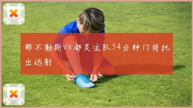 那不勒斯vs都灵主队54分钟门将托出远射