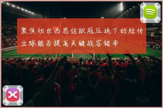 聚焦切尔西恩佐欧冠压迫下的短传出球能否提高关键战容错率