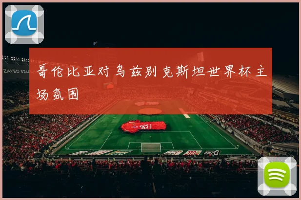 哥伦比亚对乌兹别克斯坦世界杯主场氛围