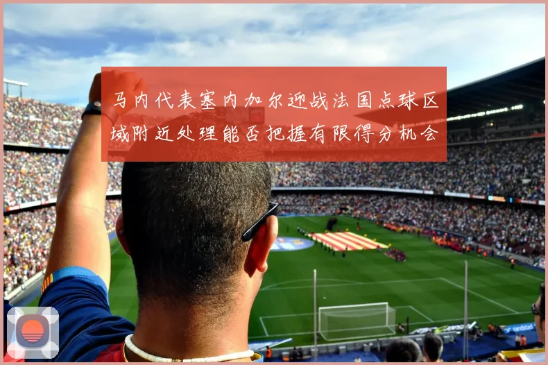 马内代表塞内加尔迎战法国点球区域附近处理能否把握有限得分机会