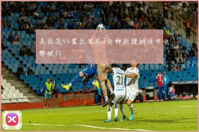 美因茨vs蒙扎客队2分钟新援挑传中锋破门