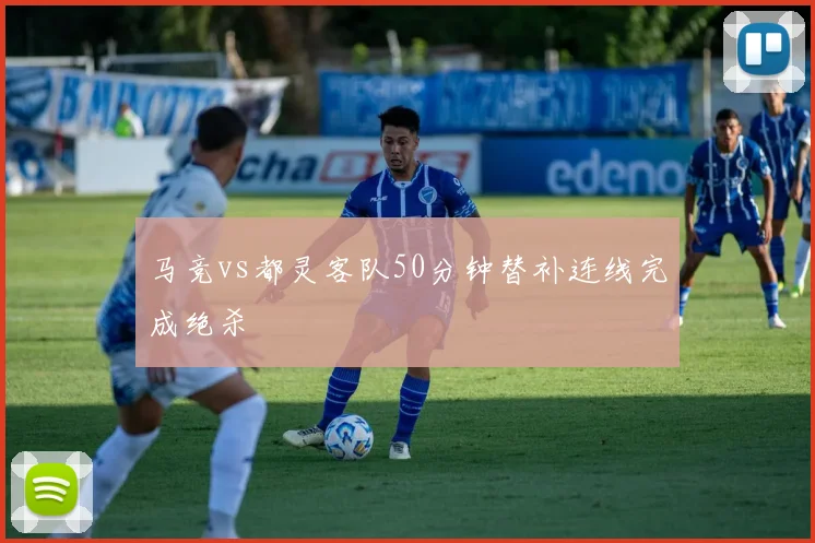 马竞vs都灵客队50分钟替补连线完成绝杀