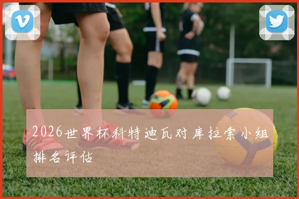 2026世界杯科特迪瓦对库拉索小组排名评估