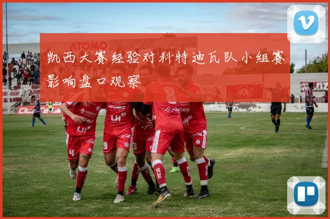 凯西大赛经验对科特迪瓦队小组赛影响盘口观察