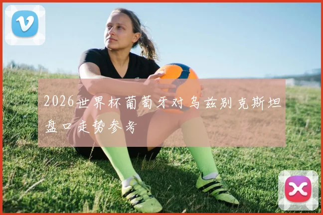 2026世界杯葡萄牙对乌兹别克斯坦盘口走势参考