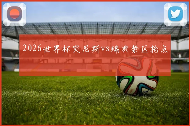 2026世界杯突尼斯vs瑞典禁区抢点