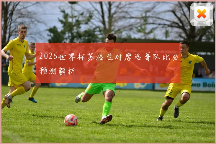 2026世界杯苏格兰对摩洛哥队比分预测解析