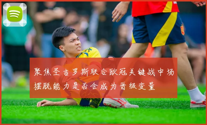 聚焦圣吉罗斯联合欧冠关键战中场摆脱能力是否会成为晋级变量