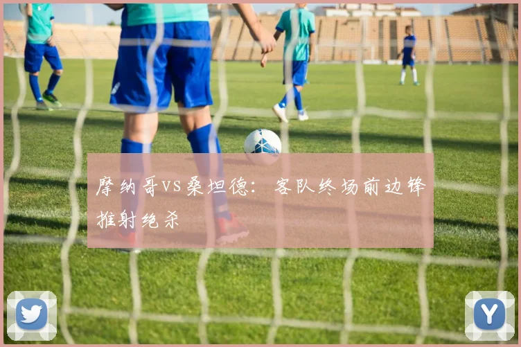 摩纳哥vs桑坦德：客队终场前边锋推射绝杀