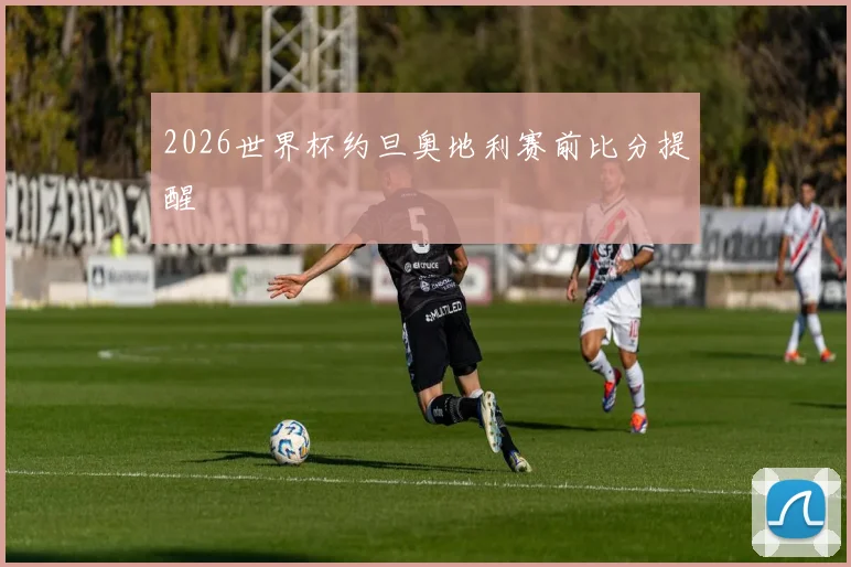 2026世界杯约旦奥地利赛前比分提醒