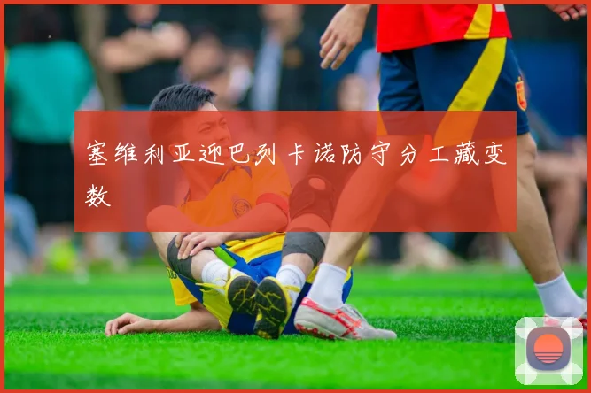 塞维利亚迎巴列卡诺防守分工藏变数