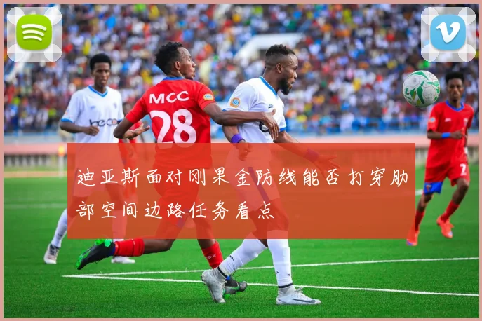 迪亚斯面对刚果金防线能否打穿肋部空间边路任务看点