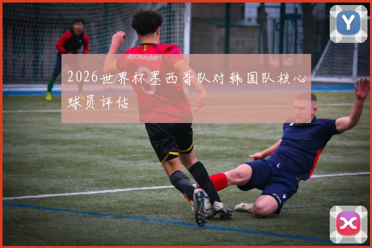 2026世界杯墨西哥队对韩国队核心球员评估