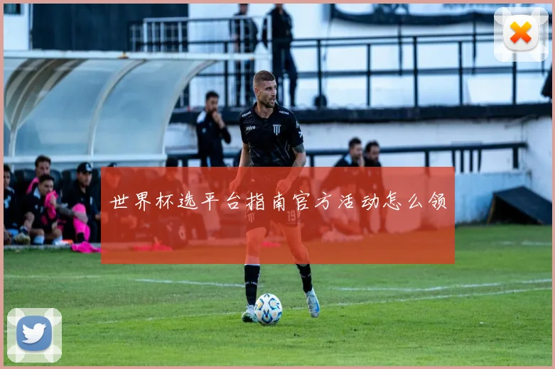 世界杯选平台指南官方活动怎么领