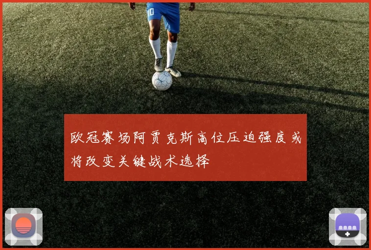 欧冠赛场阿贾克斯高位压迫强度或将改变关键战术选择