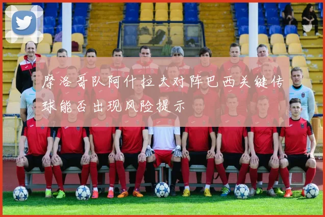 摩洛哥队阿什拉夫对阵巴西关键传球能否出现风险提示