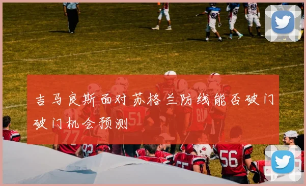 吉马良斯面对苏格兰防线能否破门破门机会预测