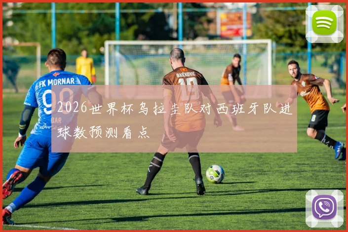 2026世界杯乌拉圭队对西班牙队进球数预测看点