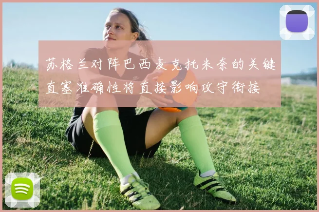 苏格兰对阵巴西麦克托米奈的关键直塞准确性将直接影响攻守衔接