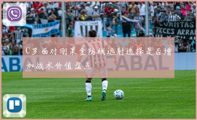 C罗面对刚果金防线远射选择是否增加战术价值盘点